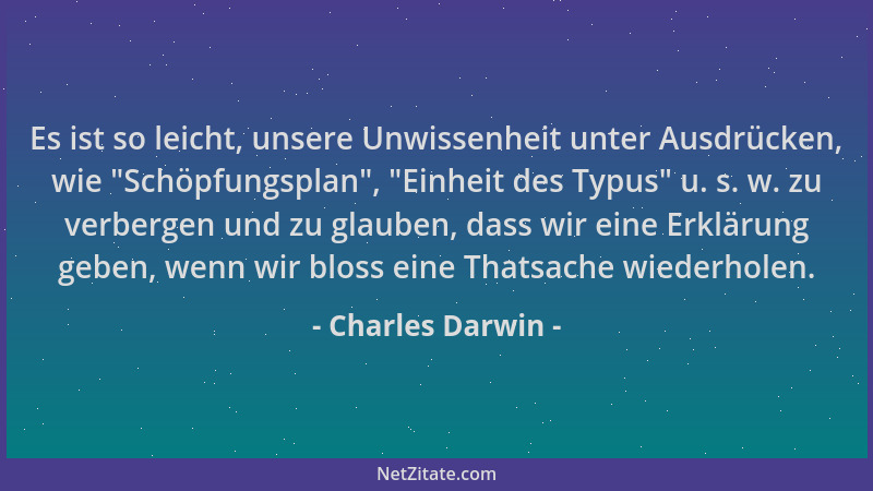 Charles Darwin - Es ist so leicht, unsere Unwissenheit unter Ausdrücken, wie  "Schöpfungsplan ",  "Einheit des Typus " u. s. w....