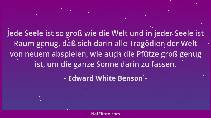 Edward White Benson - Jede Seele ist so groß wie die Welt und in jeder Seele ist Raum genug, daß sich darin alle Tragödien...