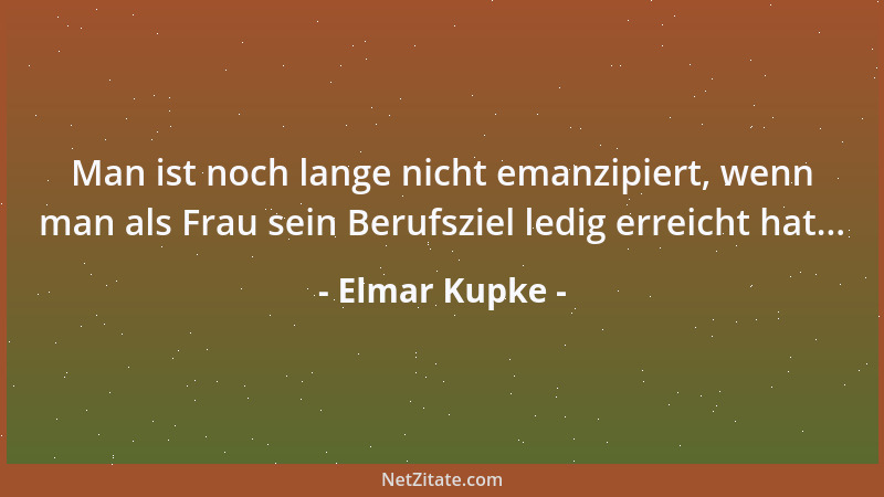 Elmar Kupke - Man ist noch lange nicht emanzipiert, wenn man als Frau sein Berufsziel ledig erreicht hat......