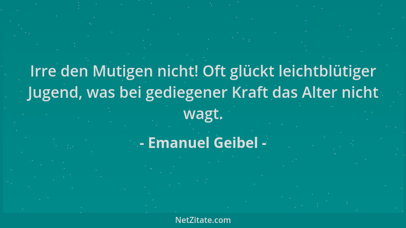 Emanuel Geibel - Irre den Mutigen nicht! Oft glückt leichtblütiger Jugend, was bei gediegener Kraft das Alter nicht wagt....