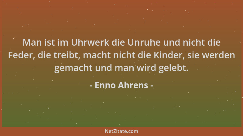 Enno Ahrens - Man ist im Uhrwerk die Unruhe und nicht die Feder, die treibt, macht nicht die Kinder, sie werden gemacht und...