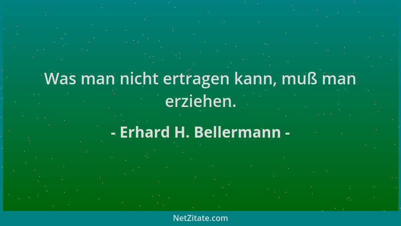 Erhard H. Bellermann - Was man nicht ertragen kann, muß man erziehen....