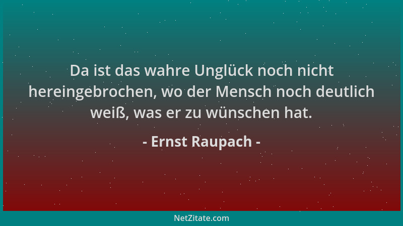 Ernst Raupach - Da ist das wahre Unglück noch nicht hereingebrochen, wo der Mensch noch deutlich weiß, was er zu wünschen h...