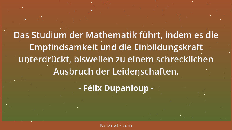 Félix Dupanloup - Das Studium der Mathematik führt, indem es die Empfindsamkeit und die Einbildungskraft unterdrückt, biswe...