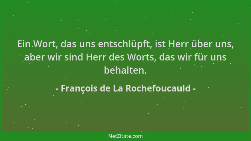 François de La Rochefoucauld - Ein Wort, das uns entschlüpft, ist Herr über uns, aber wir sind Herr des Worts, das wir für...
