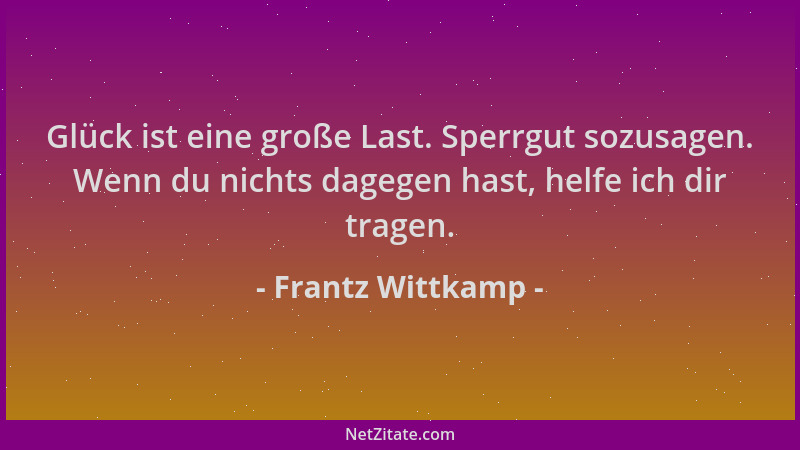 Frantz Wittkamp - Glück ist eine große Last. Sperrgut sozusagen. Wenn du nichts dagegen hast, helfe ich dir tragen....