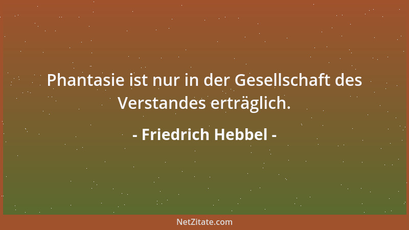 Friedrich Hebbel - Phantasie ist nur in der Gesellschaft des Verstandes erträglich....