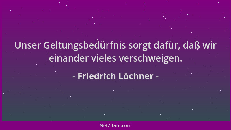 Friedrich Löchner - Unser Geltungsbedürfnis sorgt dafür, daß wir einander vieles verschweigen....