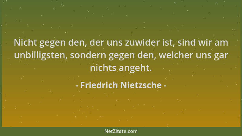 Friedrich Nietzsche - Nicht gegen den, der uns zuwider ist, sind wir am unbilligsten, sondern gegen den, welcher uns gar ni...