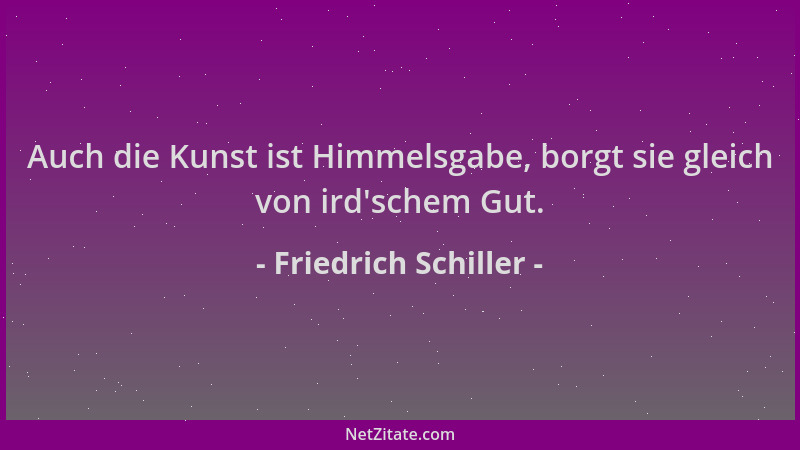 Friedrich Schiller - Auch die Kunst ist Himmelsgabe, borgt sie gleich von ird 'schem Gut....