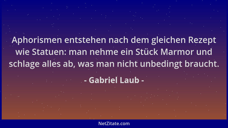 Gabriel Laub - Aphorismen entstehen nach dem gleichen Rezept wie Statuen: man nehme ein Stück Marmor und schlage alles ab,...