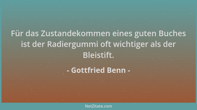 Gottfried Benn - Für das Zustandekommen eines guten Buches ist der Radiergummi oft wichtiger als der Bleistift....