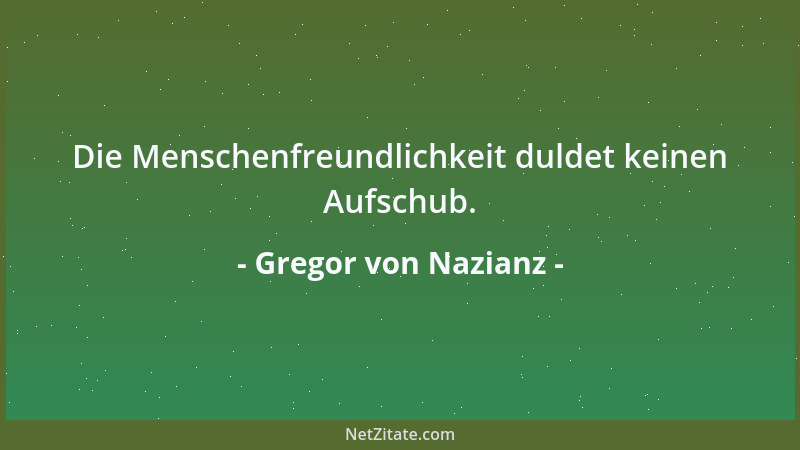 Gregor von Nazianz - Die Menschenfreundlichkeit duldet keinen Aufschub....