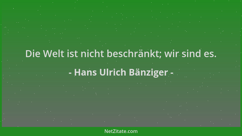 Hans Ulrich Bänziger - Die Welt ist nicht beschränkt; wir sind es....