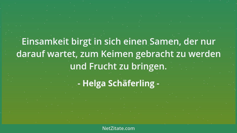 Helga Schäferling - Einsamkeit birgt in sich einen Samen, der nur darauf wartet, zum Keimen gebracht zu werden und Frucht z...