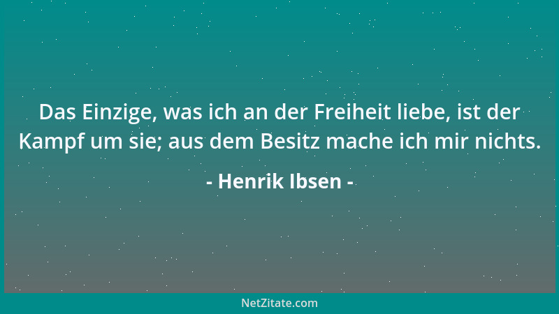 Henrik Ibsen - Das Einzige, was ich an der Freiheit liebe, ist der Kampf um sie; aus dem Besitz mache ich mir nichts....