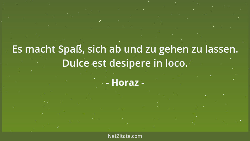 Horaz - Es macht Spaß, sich ab und zu gehen zu lassen. Dulce est desipere in loco....