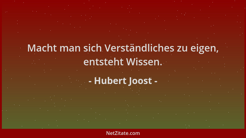 Hubert Joost - Macht man sich Verständliches zu eigen, entsteht Wissen....