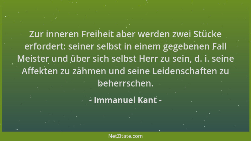 Immanuel Kant - Zur inneren Freiheit aber werden zwei Stücke erfordert: seiner selbst in einem gegebenen Fall Meister und ü...