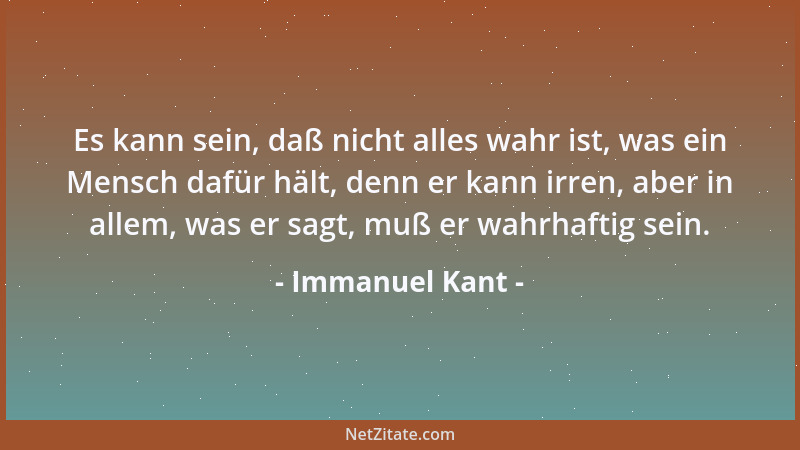 Immanuel Kant - Es kann sein, daß nicht alles wahr ist, was ein Mensch dafür hält, denn er kann irren, aber in allem, was e...