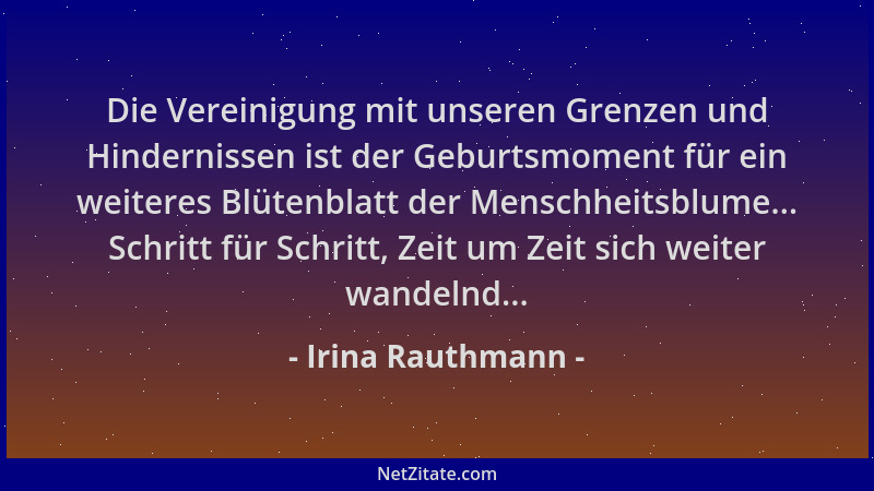 Irina Rauthmann - Die Vereinigung mit unseren Grenzen und Hindernissen ist der Geburtsmoment für ein weiteres Blütenblatt d...