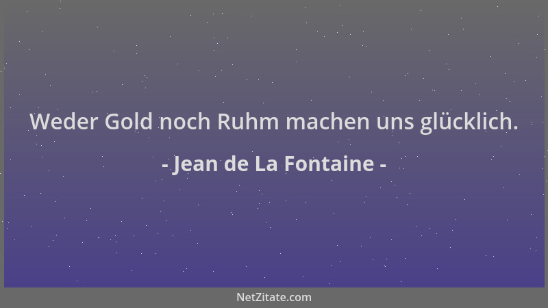 Jean de La Fontaine - Weder Gold noch Ruhm machen uns glücklich....