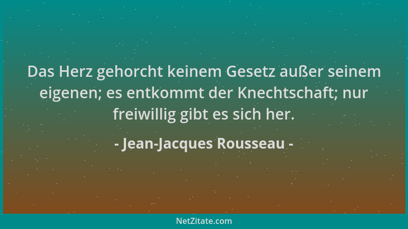 Jean-Jacques Rousseau - Das Herz gehorcht keinem Gesetz außer seinem eigenen; es entkommt der Knechtschaft; nur freiwillig...