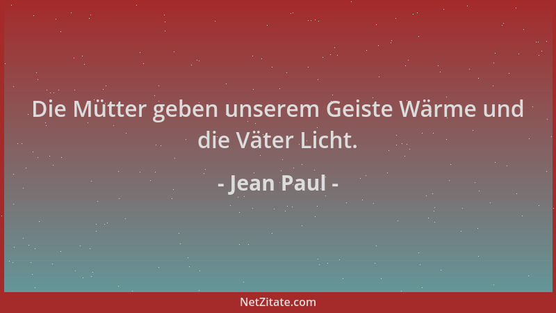 Jean Paul - Die Mütter geben unserem Geiste Wärme und die Väter Licht....