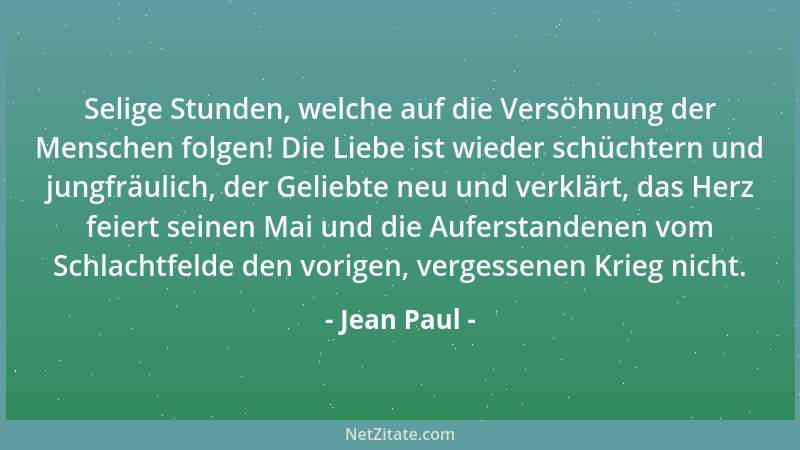 Jean Paul - Selige Stunden, welche auf die Versöhnung der Menschen folgen! Die Liebe ist wieder schüchtern und jungfräulich...