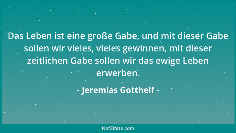 Jeremias Gotthelf - Das Leben ist eine große Gabe, und mit dieser Gabe sollen wir vieles, vieles gewinnen, mit dieser zeitl...