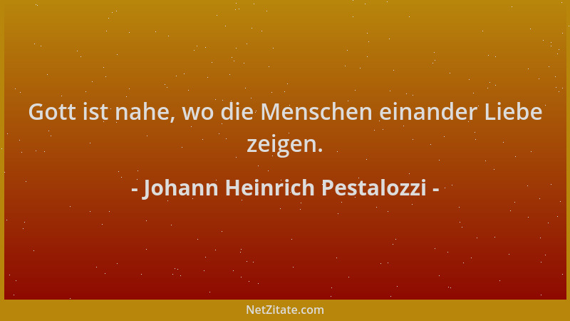 Johann Heinrich Pestalozzi - Gott ist nahe, wo die Menschen einander Liebe zeigen....