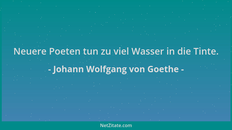 Johann Wolfgang von Goethe - Neuere Poeten tun zu viel Wasser in die Tinte....