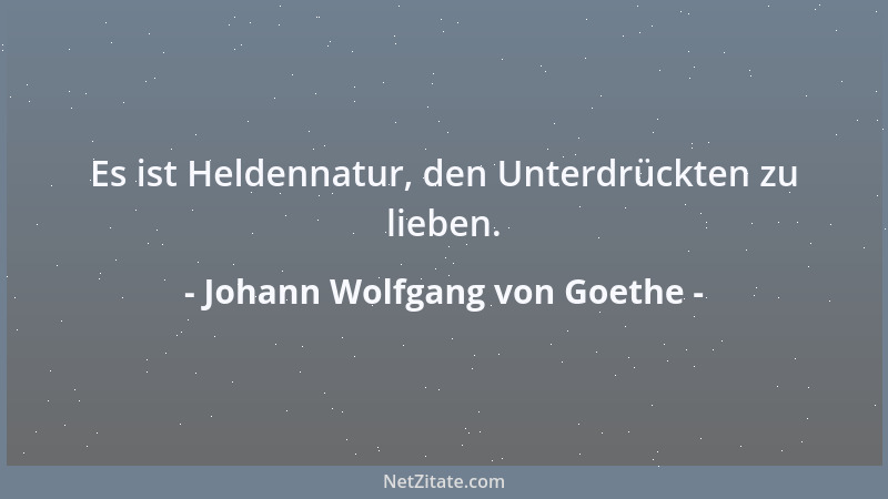 Johann Wolfgang von Goethe - Es ist Heldennatur, den Unterdrückten zu lieben....
