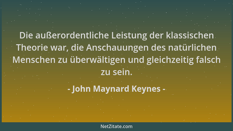 John Maynard Keynes - Die außerordentliche Leistung der klassischen Theorie war, die Anschauungen des natürlichen Menschen...