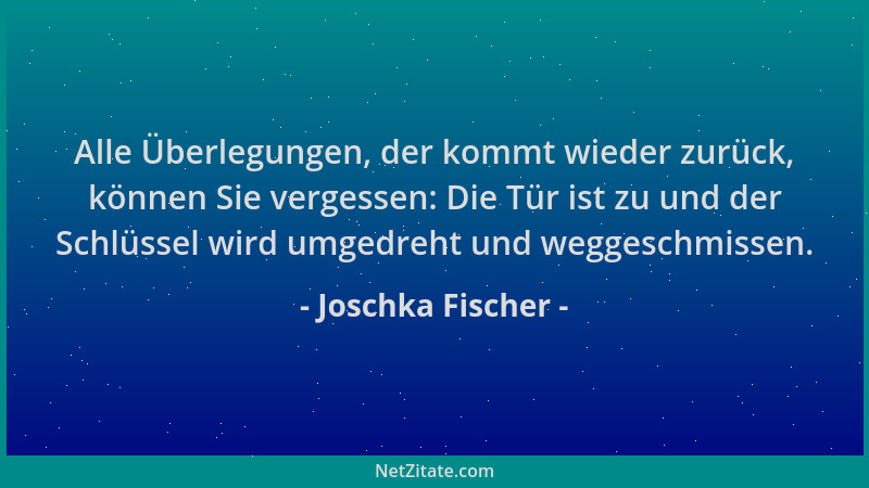 Joschka Fischer - Alle Überlegungen, der kommt wieder zurück, können Sie vergessen: Die Tür ist zu und der Schlüssel wird u...