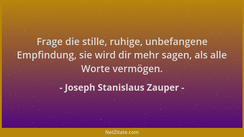 Joseph Stanislaus Zauper - Frage die stille, ruhige, unbefangene Empfindung, sie wird dir mehr sagen, als alle Worte vermög...