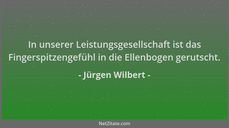 Jürgen Wilbert - In unserer Leistungsgesellschaft ist das Fingerspitzengefühl in die Ellenbogen gerutscht....