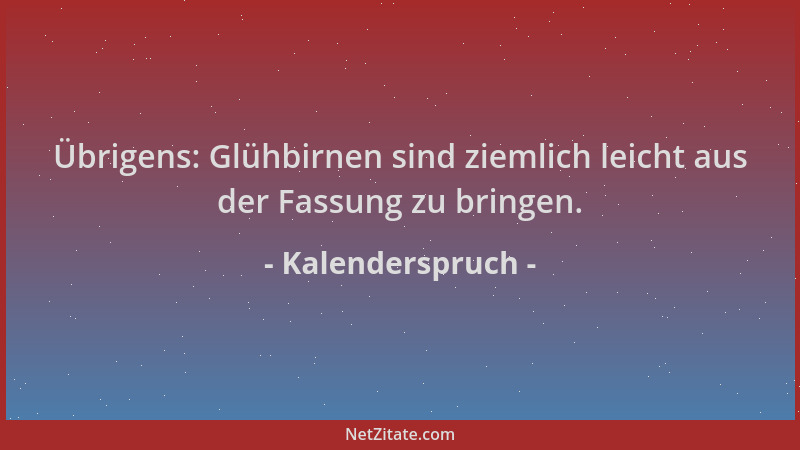 Kalenderspruch - Übrigens: Glühbirnen sind ziemlich leicht aus der Fassung zu bringen....