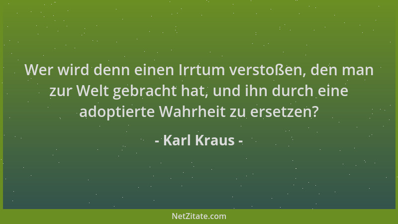 Karl Kraus - Wer wird denn einen Irrtum verstoßen, den man zur Welt gebracht hat, und ihn durch eine adoptierte Wahrheit zu...