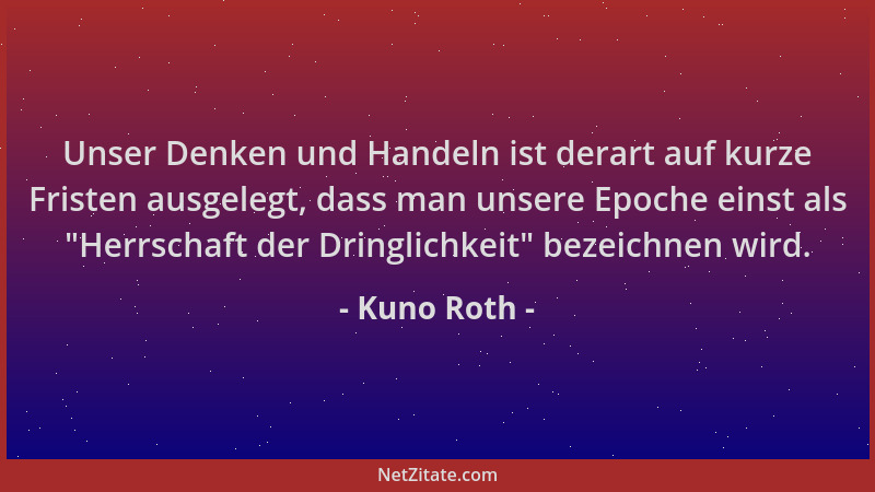Kuno Roth - Unser Denken und Handeln ist derart auf kurze Fristen ausgelegt, dass man unsere Epoche einst als  "Herrschaft d...
