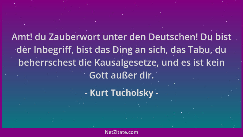 Kurt Tucholsky - Amt! du Zauberwort unter den Deutschen! Du bist der Inbegriff, bist das Ding an sich, das Tabu, du beherrs...