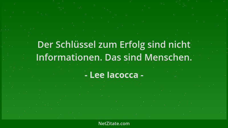 Lee Iacocca - Der Schlüssel zum Erfolg sind nicht Informationen. Das sind Menschen....