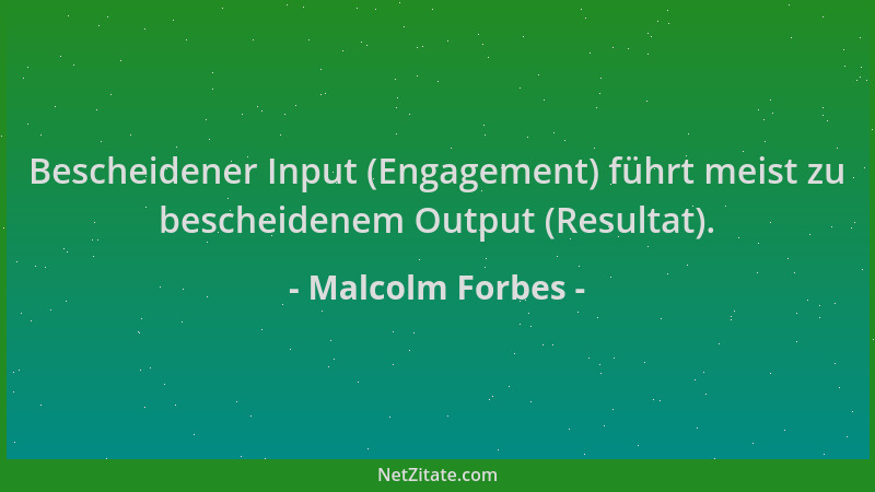 Malcolm Forbes - Bescheidener Input (Engagement) führt meist zu bescheidenem Output (Resultat)....