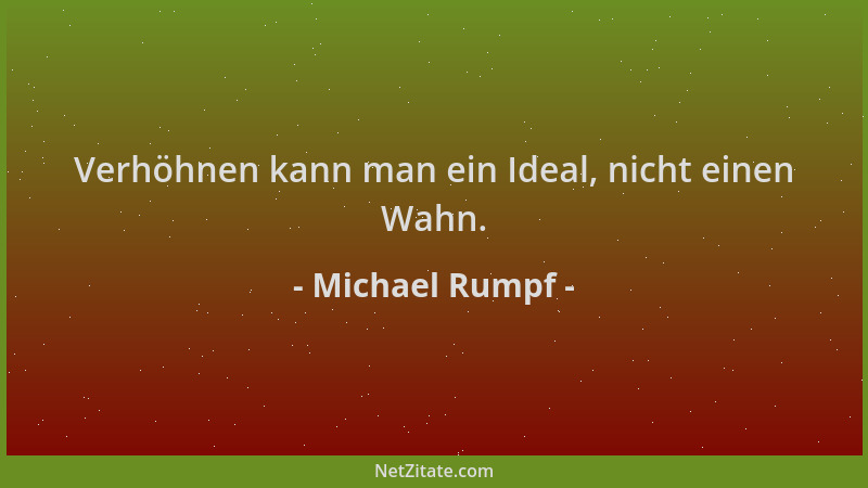 Michael Rumpf - Verhöhnen kann man ein Ideal, nicht einen Wahn....