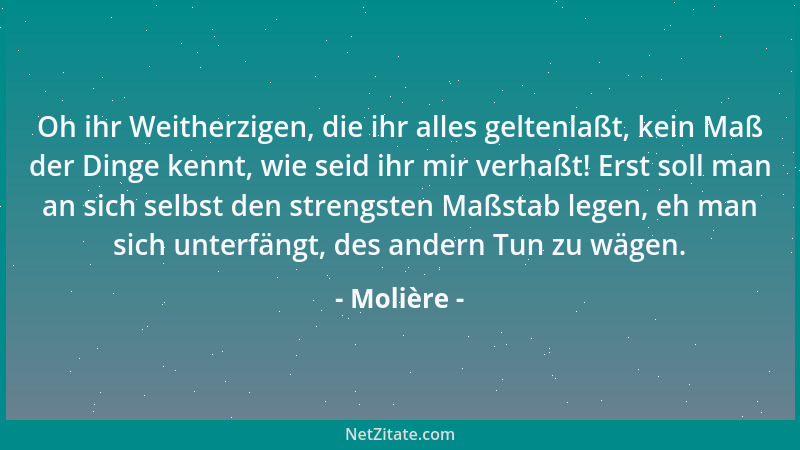 Molière - Oh ihr Weitherzigen, die ihr alles geltenlaßt, kein Maß der Dinge kennt, wie seid ihr mir verhaßt! Erst soll man...