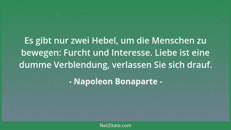 Napoleon Bonaparte - Es gibt nur zwei Hebel, um die Menschen zu bewegen: Furcht und Interesse. Liebe ist eine dumme Verblen...