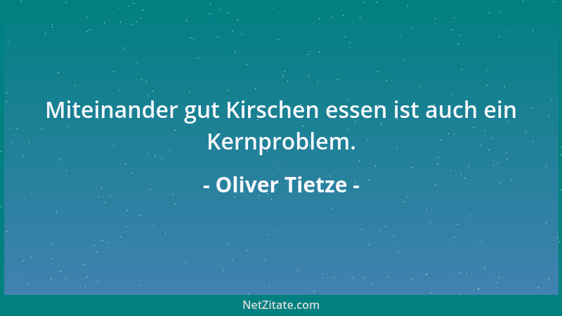 Oliver Tietze - Miteinander gut Kirschen essen ist auch ein Kernproblem....