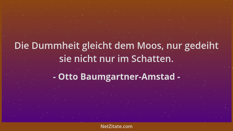 Otto Baumgartner-Amstad - Die Dummheit gleicht dem Moos, nur gedeiht sie nicht nur im Schatten....