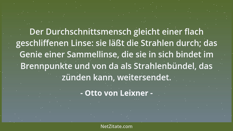 Otto von Leixner - Der Durchschnittsmensch gleicht einer flach geschliffenen Linse: sie läßt die Strahlen durch; das Genie...