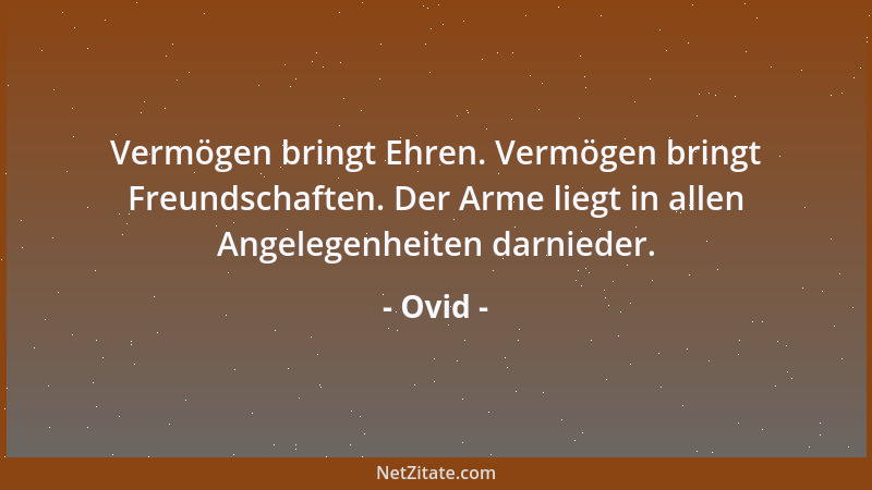Ovid - Vermögen bringt Ehren. Vermögen bringt Freundschaften. Der Arme liegt in allen Angelegenheiten darnieder....